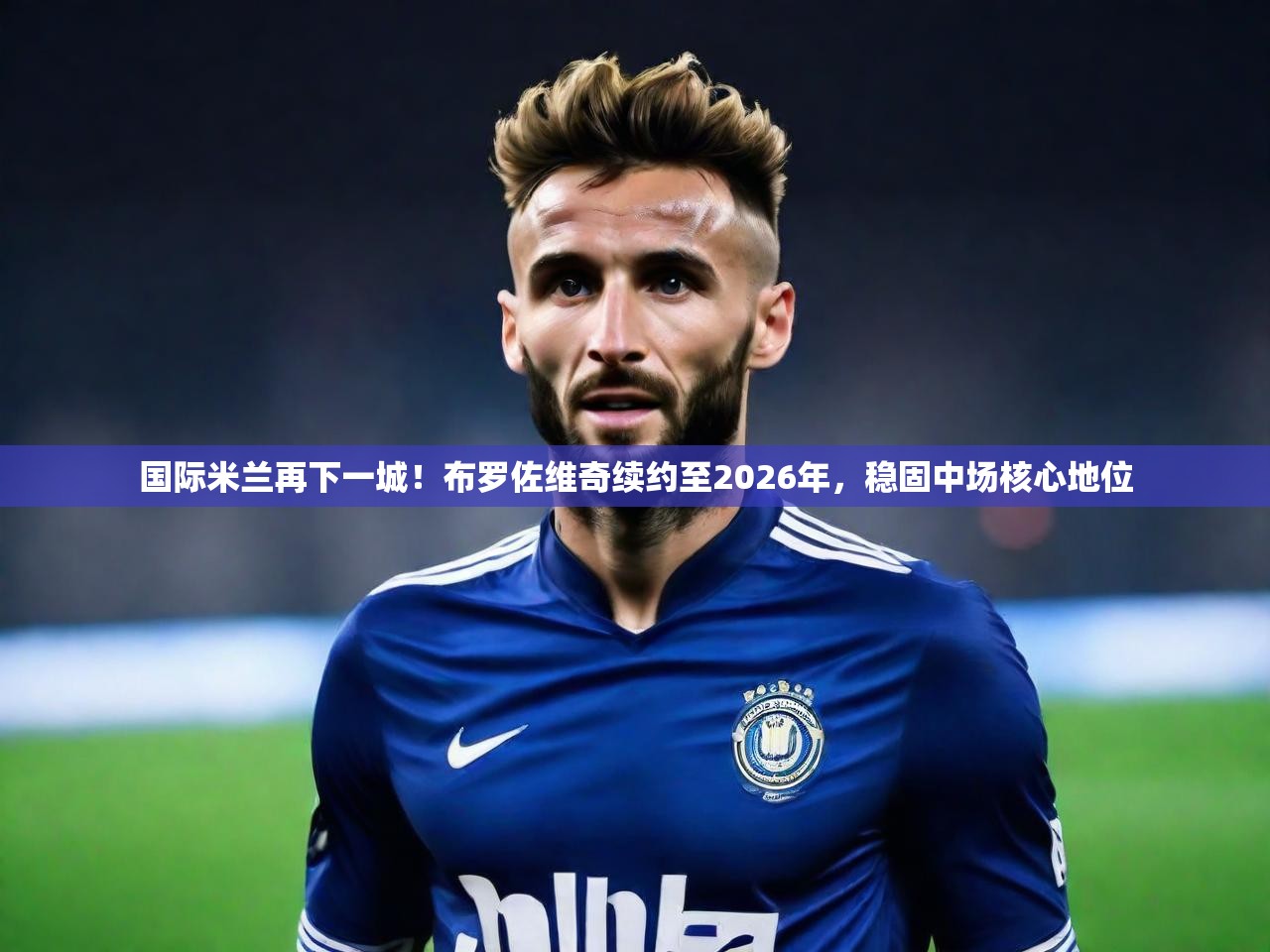 2025极速体育在线观看国际米兰再下一城！布罗佐维奇续约至2026年，稳固中场核心地位