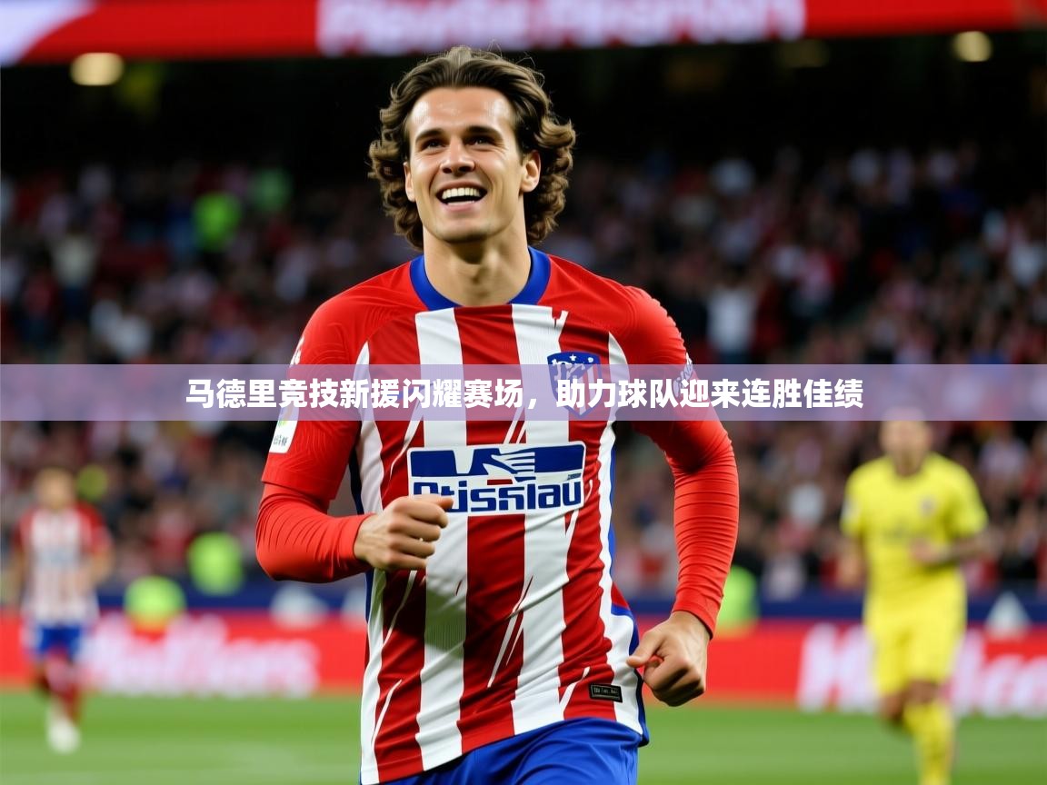2025极速体育马德里竞技新援闪耀赛场，助力球队迎来连胜佳绩