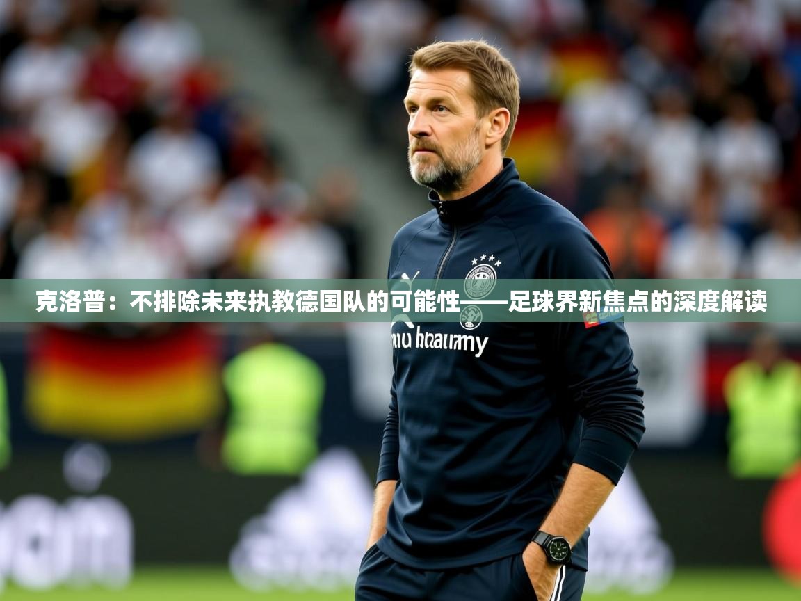 2025极速体育直播免费克洛普：不排除未来执教德国队的可能性——足球界新焦点的深度解读
