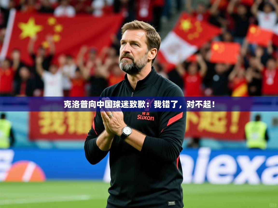2025极速体育直播克洛普向中国球迷致歉：我错了，对不起！