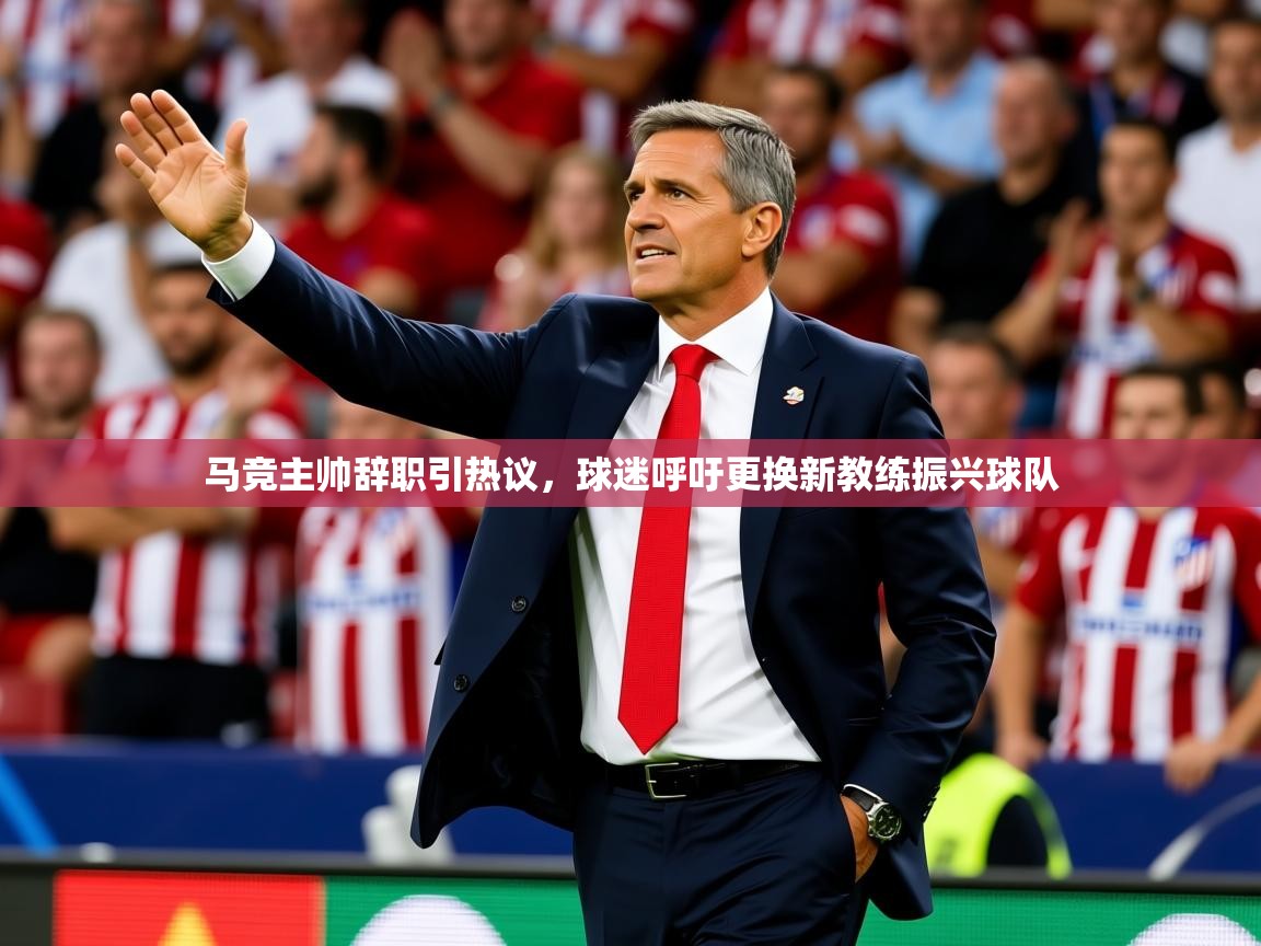 2025极速体育直播马竞主帅辞职引热议，球迷呼吁更换新教练振兴球队