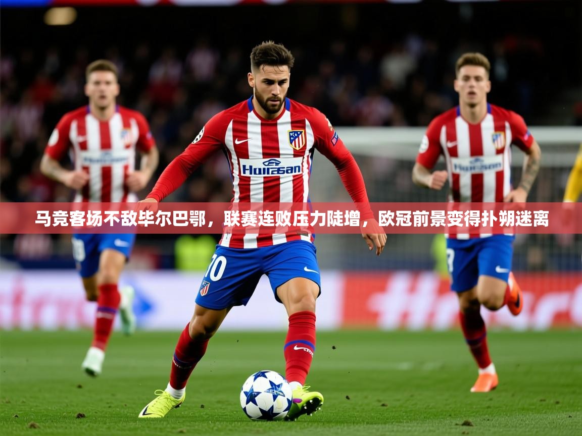 2025极速体育nba马竞客场不敌毕尔巴鄂，联赛连败压力陡增，欧冠前景变得扑朔迷离