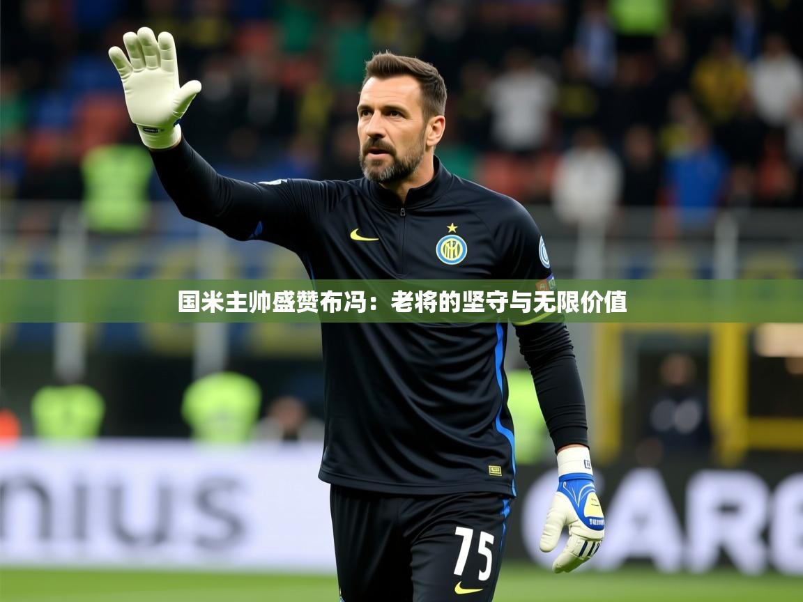 2025极速体育吧国米主帅盛赞布冯：老将的坚守与无限价值