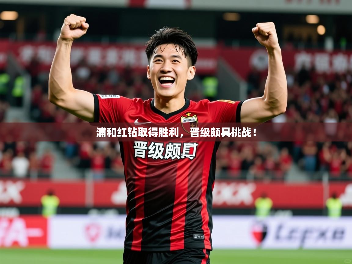 2025极速体育jrs直播在线观看浦和红钻取得胜利，晋级颇具挑战！