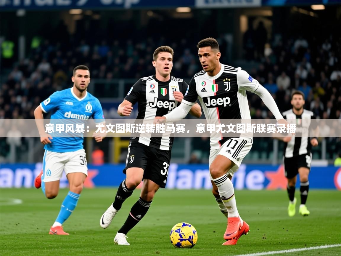2025极速体育直播在线观看免费意甲风暴：尤文图斯逆转胜马赛，意甲尤文图斯联赛录播  第3张