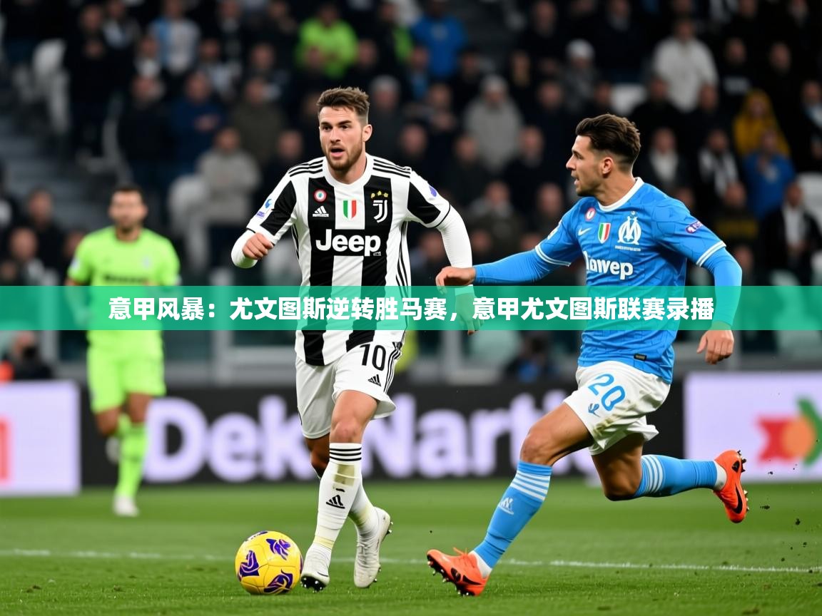 2025极速体育直播在线观看免费意甲风暴：尤文图斯逆转胜马赛，意甲尤文图斯联赛录播  第4张