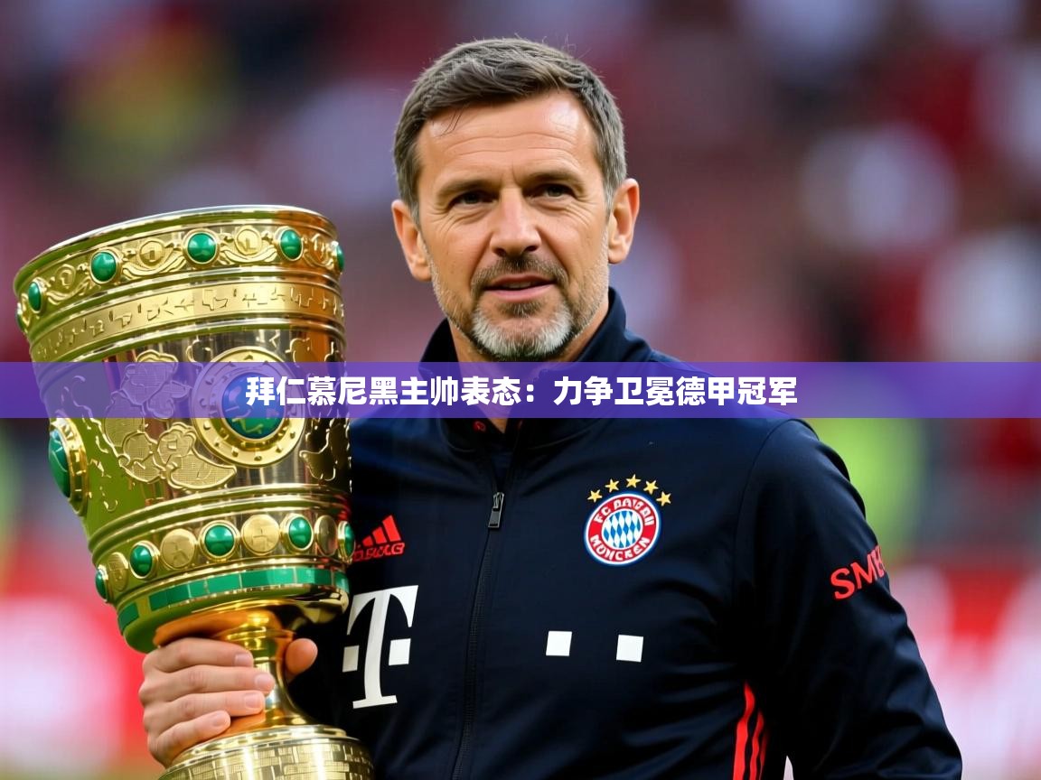 2025极速体育直播拜仁慕尼黑主帅表态:力争卫冕德甲冠军 第4张